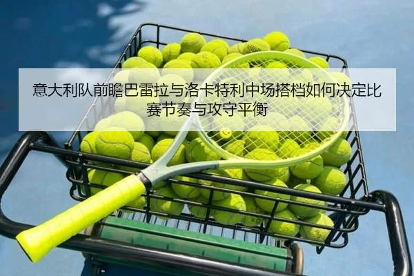 意大利队前瞻巴雷拉与洛卡特利中场搭档如何决定比赛节奏与攻守平衡