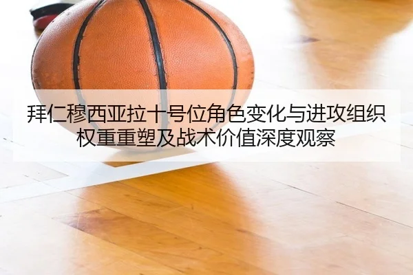 拜仁穆西亚拉十号位角色变化与进攻组织权重重塑及战术价值深度观察