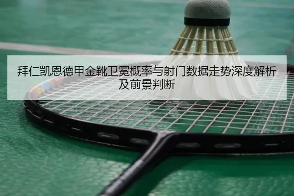 拜仁凯恩德甲金靴卫冕概率与射门数据走势深度解析及前景判断