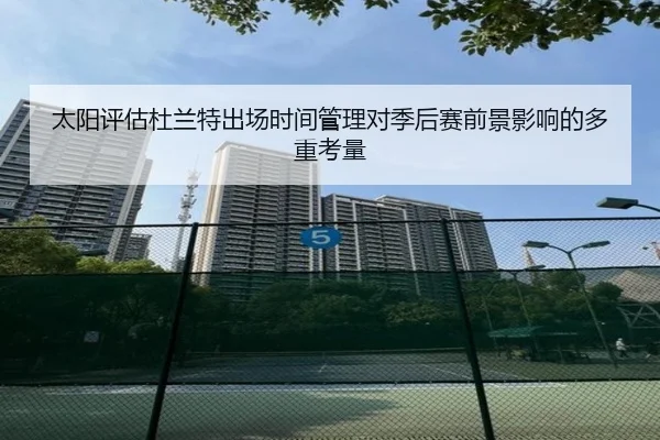 太阳评估杜兰特出场时间管理对季后赛前景影响的多重考量 | kaiyun