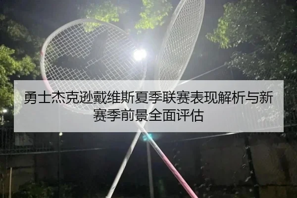 勇士杰克逊戴维斯夏季联赛表现解析与新赛季前景全面评估