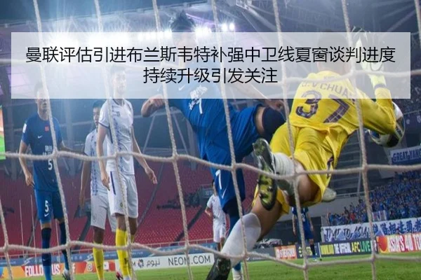 曼联评估引进布兰斯韦特补强中卫线夏窗谈判进度持续升级引发关注