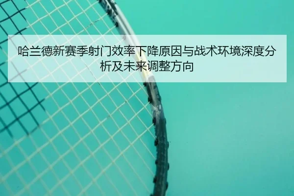 哈兰德新赛季射门效率下降原因与战术环境深度分析及未来调整方向