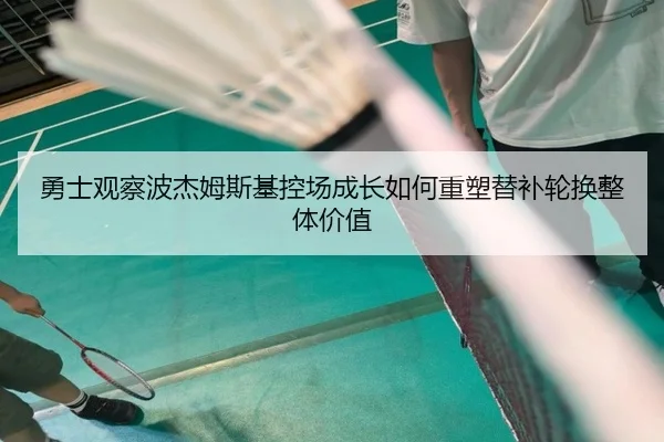 勇士观察波杰姆斯基控场成长如何重塑替补轮换整体价值