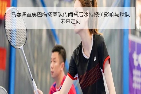马赛调查奥巴梅扬离队传闻背后沙特报价影响与球队未来走向