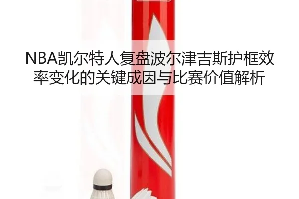 NBA凯尔特人复盘波尔津吉斯护框效率变化的关键成因与比赛价值解析