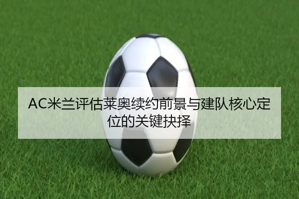 AC米兰评估莱奥续约前景与建队核心定位的关键抉择
