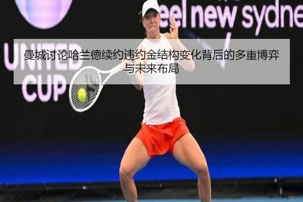 曼城讨论哈兰德续约违约金结构变化背后的多重博弈与未来布局