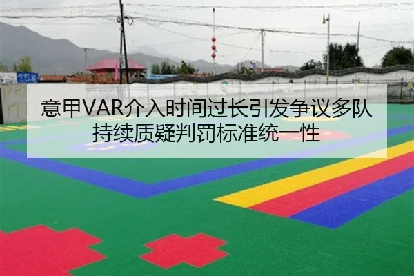 意甲VAR介入时间过长引发争议多队持续质疑判罚标准统一性