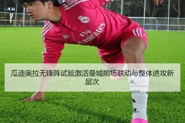 瓜迪奥拉无锋阵试验激活曼城前场联动与整体进攻新层次