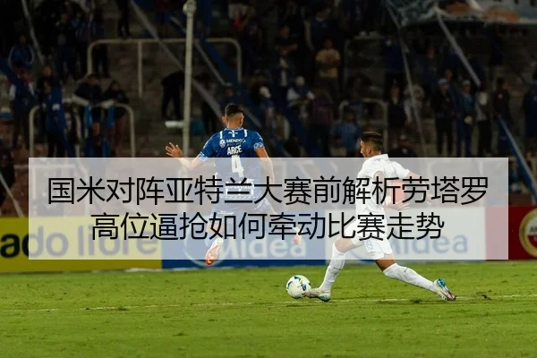 国米对阵亚特兰大赛前解析劳塔罗高位逼抢如何牵动比赛走势